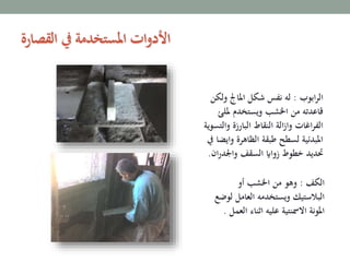 ‫ابوب‬‫ر‬‫ال‬:‫ولكن‬ ‫املاجل‬ ‫شكل‬ ‫نفس‬ ‫له‬
‫مللئ‬ ‫ويستخدم‬ ‫اخلشب‬ ‫من‬ ‫قاعدته‬
‫والتس‬ ‫البارزة‬ ‫النقاط‬ ‫الة‬‫ز‬‫وا‬ ‫اغات‬‫ر‬‫الف‬‫وية‬
‫وايض‬ ‫الظاهرة‬ ‫طبقة‬ ‫لسطح‬ ‫املبدئية‬‫يف‬ ‫ا‬
‫ان‬‫ر‬‫واجلد‬ ‫السقف‬ ‫زوااي‬ ‫خطوط‬ ‫حتديد‬.
‫الكف‬:‫أو‬ ‫اخلشب‬ ‫من‬ ‫وهو‬
‫ل‬ ‫العامل‬ ‫ويستخدمه‬ ‫البالستيك‬‫وضع‬
‫ال‬ ‫اثناء‬ ‫عليه‬ ‫االمسنتية‬ ‫املونة‬‫عمل‬.
‫القصارة‬ ‫يف‬ ‫املستخدمة‬ ‫ات‬‫و‬‫األد‬
 