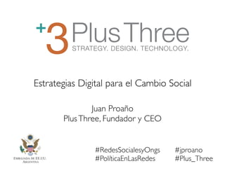 #RedesSocialesyOngs 
#PolíticaEnLasRedes 
!
Estrategias Digital para el Cambio Social
Juan Proaño
PlusThree, Fundador y CEO
#jproano
#Plus_Three  
 