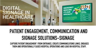 PATIENT ENGAGEMENT, COMMUNICATION AND
SIGNAGE SOLUTIONS-SIGNAGE
CAPTURE PATIENT ENGAGEMENT FROM ENTRANCE, CREATE COMMUNICATIONS LINKS, ENGAGES
THEM AND OPERATIONALLY EASES HOSPITAL OPERATIONS AND LOAD ON HOSPITAL STAFF.
 