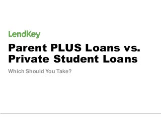 Parent PLUS Loans vs. 
Private Student Loans 
Which Should You Take? 
 