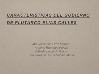 CARACTERÍSTICAS DEL GOBIERNO
DE PLUTARCO ELIAS CALLES
Manuel Jesús Ortíz Moreno
Antonio Ruanova Rivero
Fabiola Luyando Garza
Leonardo de Jesús Robles Mena
 