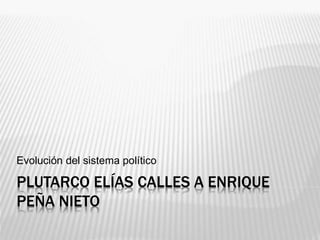 PLUTARCO ELÍAS CALLES A ENRIQUE
PEÑA NIETO
Evolución del sistema político
 