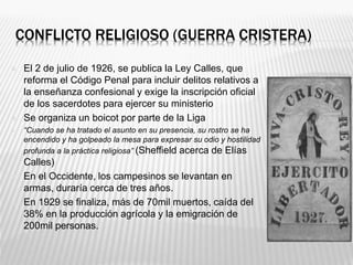 CONFLICTO RELIGIOSO (GUERRA CRISTERA)
 El 2 de julio de 1926, se publica la Ley Calles, que
reforma el Código Penal para ...