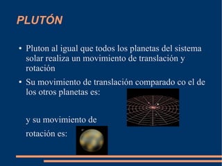 PLUTÓN
● Pluton al igual que todos los planetas del sistema
solar realiza un movimiento de translación y
rotación
● Su movimiento de translación comparado co el de
los otros planetas es:
y su movimiento de
rotación es:
 