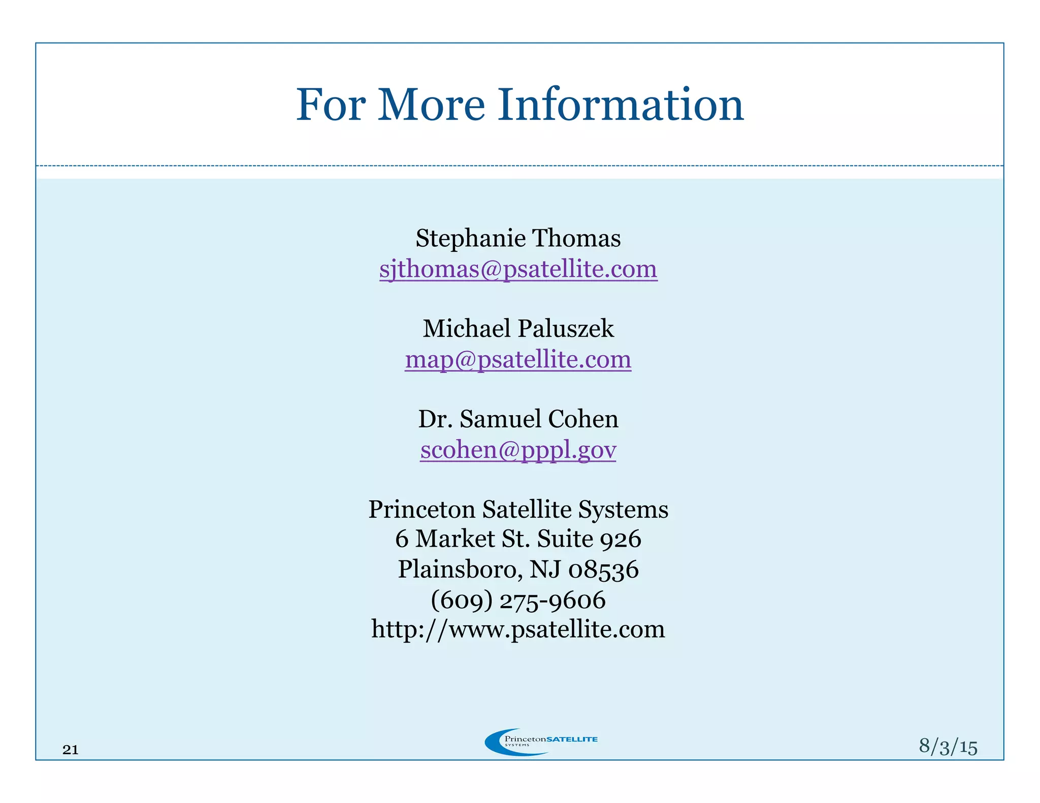 21
For More Information
8/4/15
Stephanie Thomas
sjthomas@psatellite.com
Michael Paluszek
map@psatellite.com
Dr. Samuel Cohen
scohen@pppl.gov
Princeton Satellite Systems
6 Market St. Suite 926
Plainsboro, NJ 08536
(609) 275-9606
http://www.psatellite.com
21
 