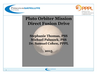 1
Pluto Orbiter Mission
Direct Fusion Drive
Stephanie Thomas, PSS
Michael Paluszek, PSS
Dr. Samuel Cohen, PPPL
2015
 