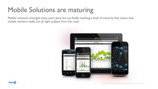 Mobile Solutions are maturing
Mobile solutions emerged many years back but are finally reaching a level of maturity that means that
mobile workers really can do light analysis from the road.
 