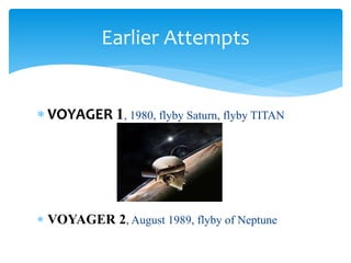  VOYAGER 1, 1980, flyby Saturn, flyby TITAN
 VOYAGER 2, August 1989, flyby of Neptune
Earlier Attempts
 