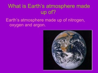 What is Earth’s atmosphere made up of?   Earth’s atmosphere made up of nitrogen, oxygen and argon. 
