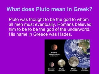 What does Pluto mean in Greek? Pluto was thought to be the god to whom all men must eventually. Romans believed him to be to be the god of the underworld. His name in Greece was Hades.  