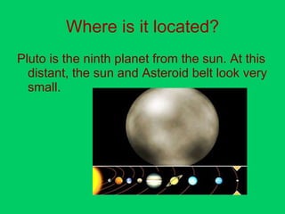 Where is it located? Pluto is the ninth planet from the sun. At this distant, the sun and Asteroid belt look very small. 