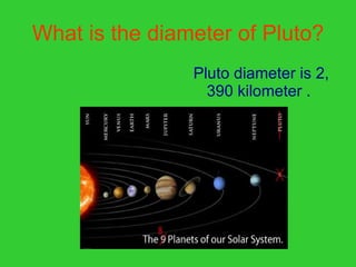 What is the diameter of Pluto? Pluto diameter is 2, 390 kilometer . 