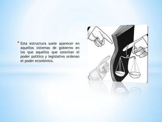 * Estaestructura suele aparecer en
aquellos sistemas de gobierno en
los que aquellos que ostentan el
poder político y legislativo ordenan
el poder económico.