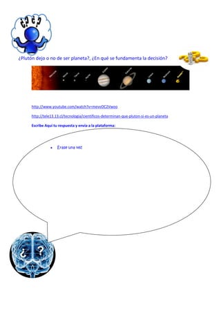 ¿Plutón dejo o no de ser planeta?, ¿En qué se fundamenta la decisión?




      http://www.youtube.com/watch?v=mevvOC2Vwoo

      http://tele13.13.cl/tecnologia/cientificos-determinan-que-pluton-si-es-un-planeta

      Escribe Aquí tu respuesta y envía a la plataforma:




                    Érase una vez
 