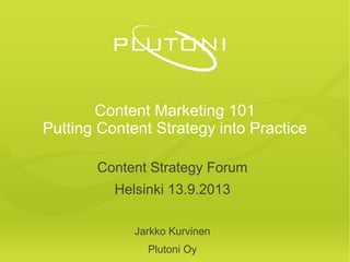 Content Marketing 101
Putting Content Strategy into Practice
Content Strategy Forum
Helsinki 13.9.2013
Jarkko Kurvinen
Plutoni Oy
 