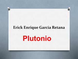 Erick Enrique García Retana
Plutonio
 