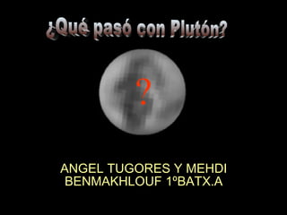 ANGEL TUGORES Y MEHDI BENMAKHLOUF 1ºBATX.A ? ¿Qué pasó con Plutón? 