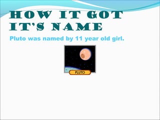 How it got
it’s name
Pluto was named by 11 year old girl.
 