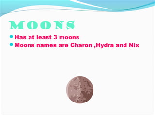 Moons
Has at least 3 moons
Moons names are Charon ,Hydra and Nix
 