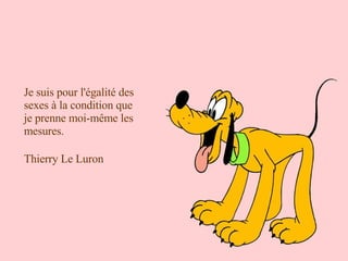 Je suis pour l'égalité des sexes à la condition que je prenne moi-même les mesures.  Thierry Le Luron 
