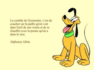 Le comble de l'économie, c’est de coucher sur la paille qu'on voit dans l'oeil de son voisin et de se chauffer avec la poutre qu'on a dans le sien. Alphonse Allais 