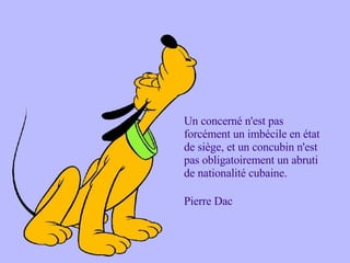 Un concerné n'est pas forcément un imbécile en état de siège, et un concubin n'est pas obligatoirement un abruti de nationalité cubaine.  Pierre Dac 