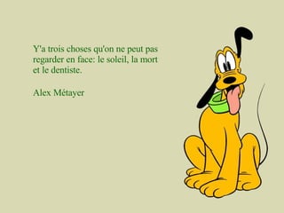Y'a trois choses qu'on ne peut pas regarder en face: le soleil, la mort et le dentiste. Alex Métayer  