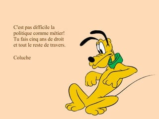 C'est pas difficile la politique comme métier! Tu fais cinq ans de droit et tout le reste de travers. Coluche   