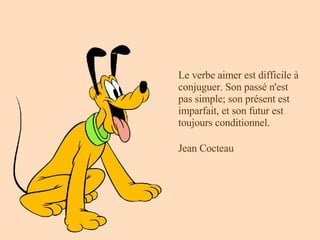 Le verbe aimer est difficile à conjuguer. Son passé n'est pas simple; son présent est imparfait, et son futur est toujours conditionnel. Jean Cocteau   