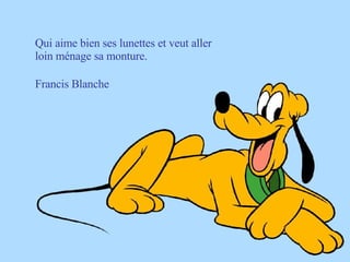 Qui aime bien ses lunettes et veut aller loin ménage sa monture. Francis Blanche 