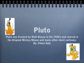 Pluto
Pluto was Created by Walt Disney in the 1930’s and starred in
the Original Mickey Mouse and many other short cartoons.
By: Chase Daly
 