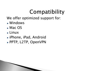 We offer optimized support for:
 Windows
 Mac OS
 Linux
 iPhone, iPad, Android
 PPTP, L2TP, OpenVPN
 