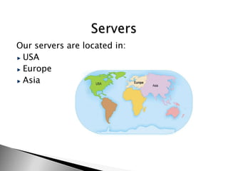 Our servers are located in:
 USA
 Europe
 Asia
 
