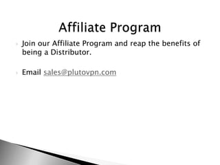 ?   Join our Affiliate Program and reap the benefits of
    being a Distributor.

?   Email sales@plutovpn.com
 