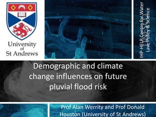IHP-HELP Centre for Water
                                         Law, Policy & Science
                                          UNESCO
 Demographic and climate
change influences on future
     pluvial flood risk

        Prof Alan Werrity and Prof Donald
        Houston (University of St Andrews)
 