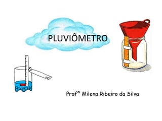 PLUVIÔMETRO
Profª Milena Ribeiro da Silva
 