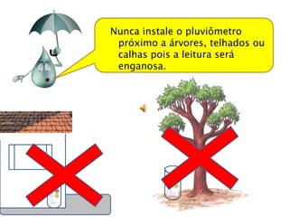 Nunca instale o pluviômetro
 próximo a árvores, telhados ou
 calhas pois a leitura será
 enganosa.
 