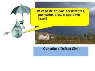 Em caso de chuvas persistentes,
 por vários dias, o que devo
 fazer?




    Consulte a Defesa Civil.
 