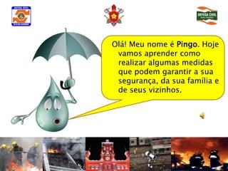 Olá! Meu nome é Pingo. Hoje
 vamos aprender como
 realizar algumas medidas
 que podem garantir a sua
 segurança, da sua família e
 de seus vizinhos.
 