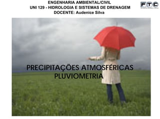 UNI 129 - HIDROLOGIA E SISTEMAS DE DRENAGEM
ENGENHARIA AMBIENTAL/CIVIL
DOCENTE: Audenice Silva
PRECIPITAÇÕES ATMOSFÉRICAS
PLUVIOMETRIA
 