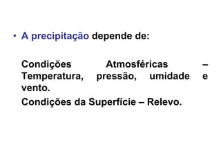 • A precipitação depende de:
Condições Atmosféricas –
Temperatura, pressão, umidade e
vento.
Condições da Superfície – Relevo.
 