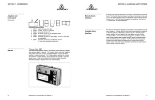 Respironics®
PLV-100 Clinical Manual, p/n 35500 Rev. DRespironics®
PLV-100 Clinical Manual, p/n 35500 Rev. D 21
w Most units have the capability of connecting to the Respironics Remote
Alarm. The Remote Alarm provides an audible and visual alarm whenever
a PLV-100 alarm condition exists. An optional kit may be used to add this
feature to a PLV-100 that does not support this capability. See Section
11, Accessories, for more information.
w The PLV-100 has the capability of connecting to most hospital call and
alarm systems. The user should verify whether the institution’s system is
a “Normally OPEN” or “Normally CLOSED” circuit. A “Normally Open”
system refers to an alarm system that must detect an open circuit in
normal conditions and a closed circuit during alarm conditions. A “Nor-
mally Closed” system sees a closed circuit in normal conditions and an
open circuit during alarm conditions. The PLV-100 may be changed to
interface with either system at Respironics or an authorized Service
Center. Some units may require installation of the Remote Alarm/Alarm
Silence option to use this feature.
SECTION 6: ALARM AND ALERT SYSTEMS
Remote Alarm
Interface
Hospital Alarm
Interface
48
SECTION 11: ACCESSORIES
1 2 3 4 5
6
ConnectorsandCouplers
1 06711 valve, one-way w/O2
inlet
2 06348 coupler, 22 mm I.D., Silicone
3 06334 connector, 22 mm I.D.
4 06242 30 mm to 22 mm I.D. for exhalation valve
5 06335 connector, 22 mm O.D.
6 06340 connector, 22 mm O.D. both sides, 15 mm I.D. one side,
non-disposable
7 06341 connector, 22 mm O.D., both sides, 15 mm
I.D. one side, disposable (not shown)
Pressure Alarm 23001
The Respironics Pressure Alarm is an excellent choice when an indepen-
dent pressure alarm is desired. The Pressure Alarm reads both negative
and positive pressure, and has an adaptable alarm set point for either
positive or negative pressure. The Pressure alarm operates for at least
two weeks on a 9 VDC battery, and is designed for use with a 120 VAC
power source. Refer to the Respironics Pressure Alarm Operation
Manual for details of operation and a list of accessories.
ON
ENTER
CHANGE
PRESSURE ALARM
OFF
Adapters and
Connectors
(Continued)
Alarms
 