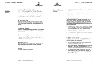 Respironics®
PLV-100 Clinical Manual, p/n 35500 Rev. DRespironics®
PLV-100 Clinical Manual, p/n 35500 Rev. D 29
a. Respiratory Rate Control is available from 2 to 40 BPM in all modes
of operation.
b. Adjust rate control as prescribed by physician.
c. The Assist/Spontaneous LED indicates when the current breath is
patient initiated.
7. Adjust Sensitivity Control
The Sensitivity Knob allows an adjustment of the machine’s ability to
detect a patient’s inspiratory effort. In the Assist/Control Mode, this
causes the machine to begin an “assisted” breath. In the SIMV Mode,
proper adjustment of the sensitivity knob enables the sensing circuit to
count the patient’s spontaneous breaths and synchronize them with the
machine-delivered breaths.
a. To increase ventilator sensitivity, turn the Sensitivity Knob clockwise.
If the PLV-100 begins to autocycle, slowly back the Sensitivity Knob
counterclockwise towards “Less” until the trigger light goes out.
b. Sensitivity is adjustable from +3 to -6 cm H2
O.
c. The Sensor Vent on the rear panel monitors barometric pressure and
assures that the Sensitivity Control maintains its accuracy despite
barometric pressure changes.
8. Set Peak Inspiratory Flow Rate
The Peak Inspiratory Flow Control is adaptable from 10 to 120 liters per
minute, and is used to determine Inspiratory Time and Inspiratory to
Expiratory Time Ratio of the delivered breath.
a. Turn the Inspiratory Flow Rate Control clockwise to increase and
counterclockwise to decrease the flow rate.
b. Assure that the patient has an adequate expiratory time to avoid the
development of “auto PEEP,” especially in patients with COPD.
Consult your physician or respiratory therapist for further information.
c. The flow setting may be adjusted while monitoring the I:E ratio
display. When the I:E ratio is at the desired value, inspiratory flow
rate is correct. (Tidal volume and BPM must be properly adjusted
before setting flow rate.)
SECTION 8: OPERATING PROCEDURE
Operation Guidelines
(Continued)
40
15. Inspired Oxygen Concentration (FIO2
)
Unless the patient is receiving oxygen the inspired oxygen is room air
(0.21). If the patient is on oxygen, record the oxygen percentage from
the O2
analyzer which is placed in the inspiratory line at the time of the
ventilator check or record the number of liters per minute that are being
delivered to achieve the desired oxygen concentration. If the FlO2
is
incorrect, increase or decrease the oxygen source to achieve the pre-
scribed oxygen percentage. Record the oxygen percentage and liters
per minute on the line entitled “Inspired Oxygen Concentration.”
16. Oxygen Source Level
Observe and record the level of the remaining oxygen source. If an
oxygen tank is in use this value is read in psi (pounds per square inch).
If a 50 psi liquid oxygen system is in use, this value is expressed in lbs.
(pounds).
17. Inspired Gas Temperature
Observe the temperature reading on the thermometer. Record this value
on the line entitled “Inspired Gas Temperature.” If an Artificial Nose is
used, mark with “N/A.”
18. Humidifier Heater Setting
Observe the number setting on the Humidifier Heater. Record this value
on the line entitled “Humidifier Heater Setting.” This may be a reference
number only and may not correspond with any actual temperature. If an
Artificial Nose is used, mark with “N/A.”
19. Humidifier Water Level
Observe the water level in the humidifier reservoir. Fill if indicated and
record this information on the line entitled “Humidifier Water Level.”
20. Initials
Indicate your initials on the appropriate line.
SECTION 10: VENTILATOR MONITORING
Ventilator
Monitoring
(Continued)
 