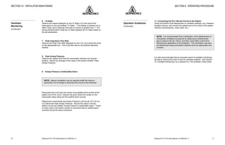 Respironics®
PLV-100 Clinical Manual, p/n 35500 Rev. DRespironics®
PLV-100 Clinical Manual, p/n 35500 Rev. D 31
11. Connecting the PLV-100 and Circuit to the Patient
Verify and perform final adjustments on ventilator settings, (e.g. measure
exhaled volume), and connect the patient end of the circuit to the patient
interface (tracheostomy, nasal mask, etc.).
NOTE: It is recommended that a verification of the effectiveness of
mechanical ventilation be secured by obtaining an arterial blood
gas to observe the pH, PaCO2
and PaO2
level within a short time
following the application of all ventilators. This verification may also
be determined using noninvasive methods such as capnometry and
oximetry.
It is also recommended that an accurate record of ventilator monitoring
be kept to improve the level of care for ventilator patients. See Section
10, Ventilator Monitoring, for a sample PLV-100 ventilator check sheet.
SECTION 8: OPERATING PROCEDURE
Operation Guidelines
(Continued)
38
6. I:E Ratio
Observe the values displayed on the I:E Ratio LCD and record this
information on the line entitled “I:E Ratio.” This display is blanked out in
SIMV mode, and is flashing if the ratio is inverse or greater than “1: 9.9.”
During Assist/Control mode the I:E Ratio displays the I:E Ratio based on
the set parameters.
7. Peak Inspiratory Flow Rate
Observe the Peak Flow Rate displayed on the LCD, and record this level
on the appropriate line. This is the flow rate on all machine delivered
breaths.
8. Peak Airway Pressure
Observe the highest level that the manometer reaches over several
breaths. Record an average of this value in the section entitled “Peak
Airway Pressure.”
9. Airway Pressure Limit/Audible Alarm
NOTE: Manual ventilation may be required while this check is
performed. Do not forget to reconnect the circuit to the individual.
Disconnect the circuit from the person and partially block air flow at the
patient end of the circuit. Observe the point where the needle on the
manometer stops rising and the audible alarm sounds.
Respironics recommends the Airway Pressure Limit be set 10 to 20 cm
H2
O above the Peak Airway Pressure. Record the value in the top
section on the line entitled “Airway Pressure Limit/Audible Alarm.” Place
a check mark in the bottom section to document that an audible alarm
sounded during the above procedure.
SECTION 10: VENTILATOR MONITORING
Ventilator
Monitoring
(Continued)
 