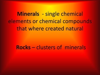 Minerals - single chemical
elements or chemical compounds
that where created natural
Rocks – clusters of minerals
 