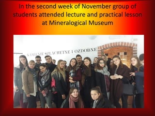 In the second week of November group of
students attended lecture and practical lesson
at Mineralogical Museum
 