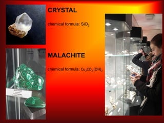 CRYSTAL
chemical formula: SiO2
MALACHITE
chemical formula: Cu2CO2 (OH)2
 