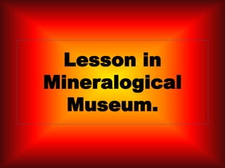 Lesson in
Mineralogical
Museum.
 