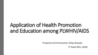 Application of Health Promotion
and Education among PLWHIV/AIDS
Prepared and Presented by: Shilpa Banjade
3rd Batch BPH, UCMS
 