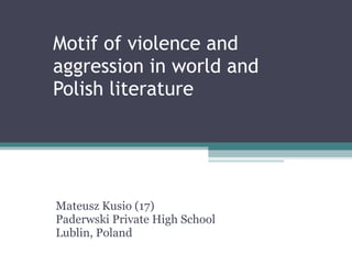 Motif of violence  and  aggression   in   world  and  Polish   literature Mateusz Kusio (17) Paderwski Private High School Lublin, Poland 